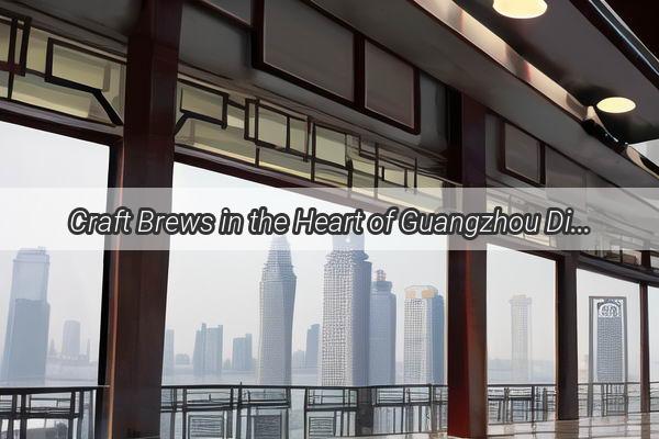 Craft Brews in the Heart of Guangzhou Discover the Citys Finest Craft Beer Bars